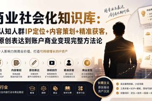 商业社会化知识库：高认知人群IP定位+内容策划+精准获客，从原创表达到账户商业变现完整方法论