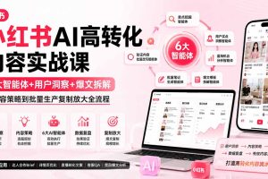 小红书AI高转化内容实战课：6大智能体+用户洞察+爆文拆解，从内容策略到批量生产复制放大全流程